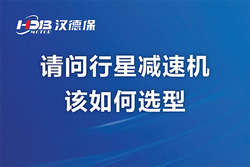 請(qǐng)問行星減速機(jī)該如何選型？漢德保減速機(jī)